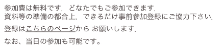 参加費は無料です．どなたでもご参加できます． 資料等の準備の都合上，できるだけ事前参加登録にご協力下さい．
登録はこちらのページから...